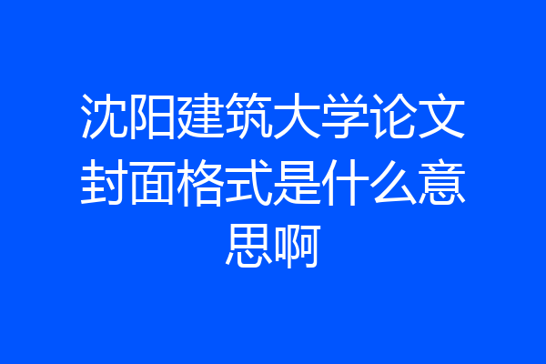 沈阳建筑大学论文封面格式是什么意思啊