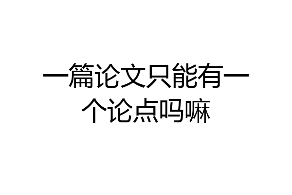 一篇论文只能有一个论点吗嘛