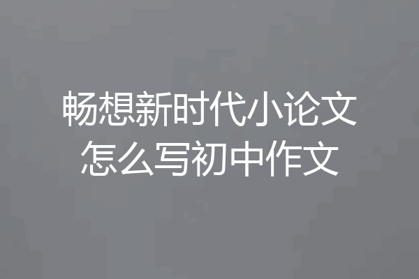 畅想新时代小论文怎么写初中作文