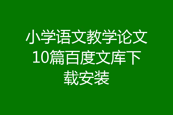 小学语文教学论文10篇百度文库下载安装