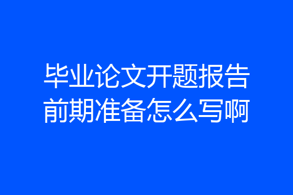 毕业论文开题报告前期准备怎么写啊