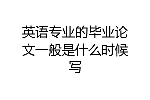 英语专业的毕业论文一般是什么时候写