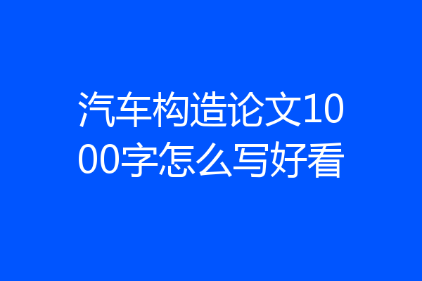 汽车构造论文1000字怎么写好看