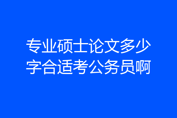 专业硕士论文多少字合适考公务员啊