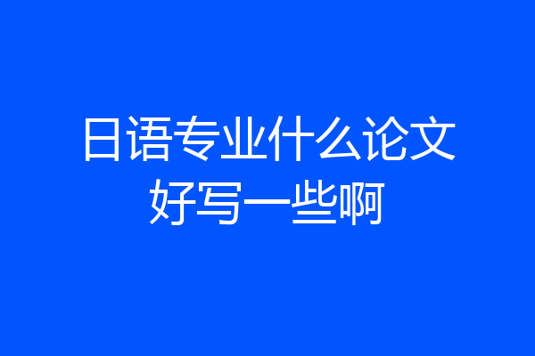 日语专业什么论文好写一些啊