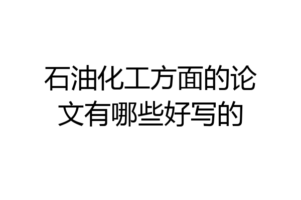石油化工方面的论文有哪些好写的