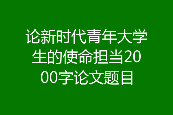 论新时代青年大学生的使命担当2000字论文题目