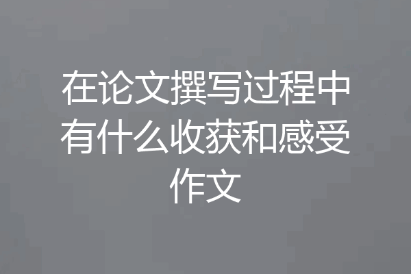 在论文撰写过程中有什么收获和感受作文