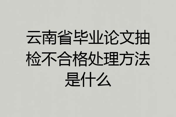 云南省毕业论文抽检不合格处理方法是什么