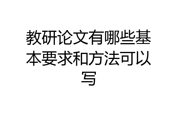 教研论文有哪些基本要求和方法可以写
