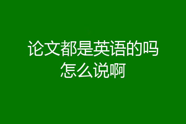 论文都是英语的吗怎么说啊