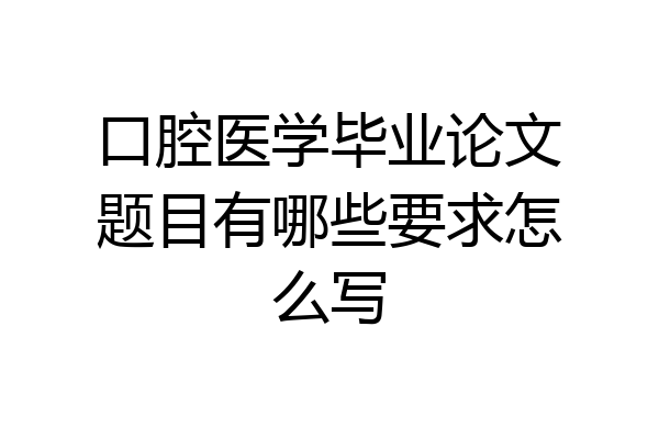 口腔医学毕业论文题目有哪些要求怎么写