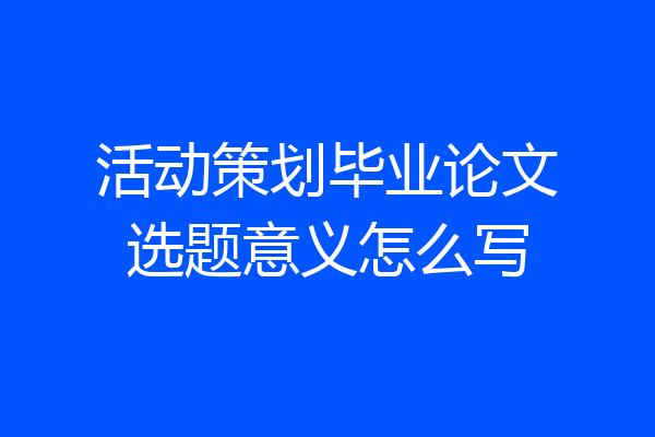 活动策划毕业论文选题意义怎么写