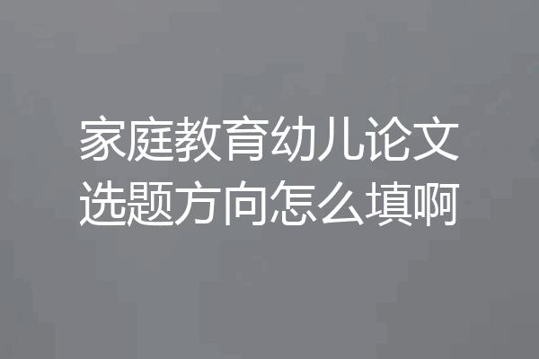 家庭教育幼儿论文选题方向怎么填啊