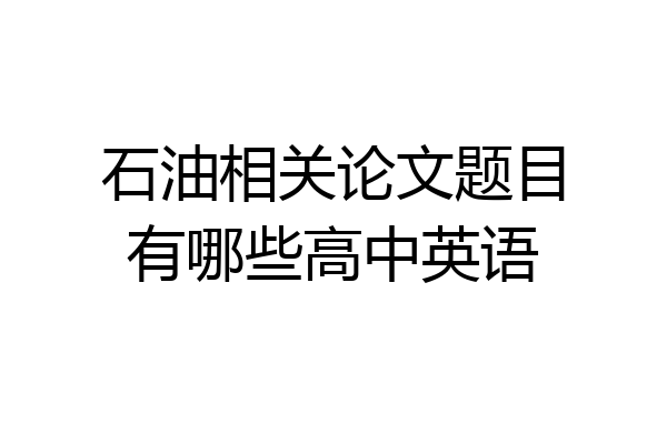 石油相关论文题目有哪些高中英语
