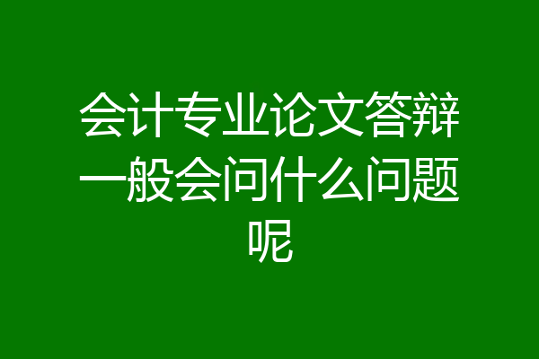 会计专业论文答辩一般会问什么问题呢
