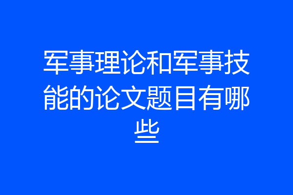 军事理论和军事技能的论文题目有哪些