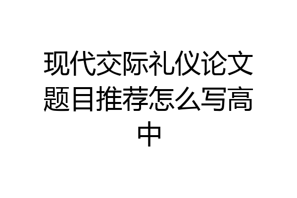 现代交际礼仪论文题目推荐怎么写高中