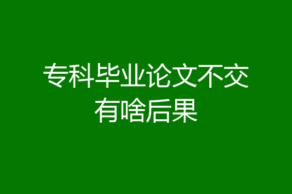 专科毕业论文不交有啥后果