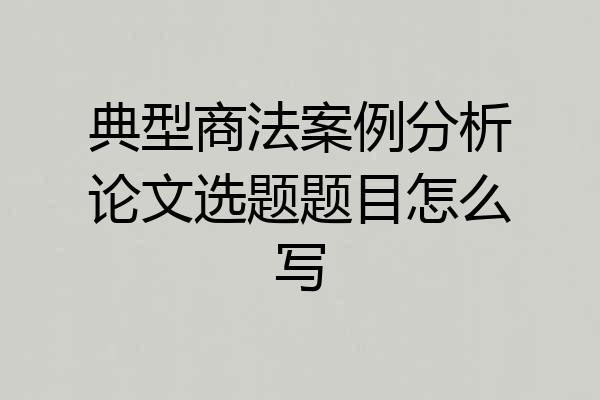 典型商法案例分析论文选题题目怎么写