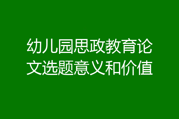 幼儿园思政教育论文选题意义和价值