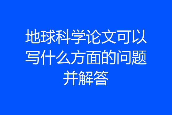 地球科学论文可以写什么方面的问题并解答