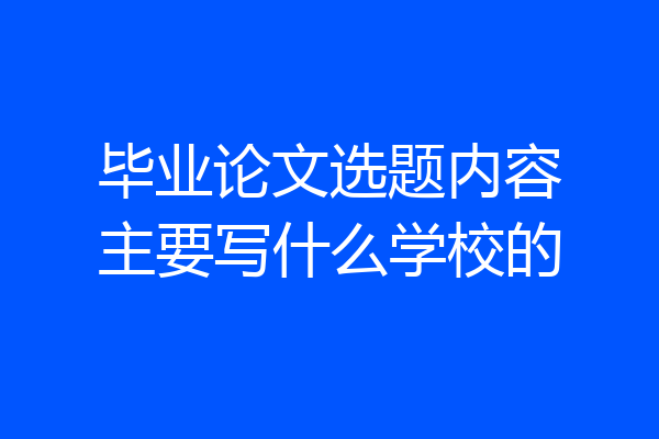 毕业论文选题内容主要写什么学校的