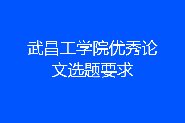 武昌工学院优秀论文选题要求