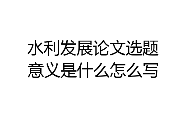 水利发展论文选题意义是什么怎么写