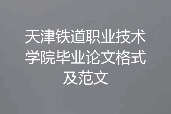 天津铁道职业技术学院毕业论文格式及范文