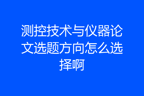 测控技术与仪器论文选题方向怎么选择啊