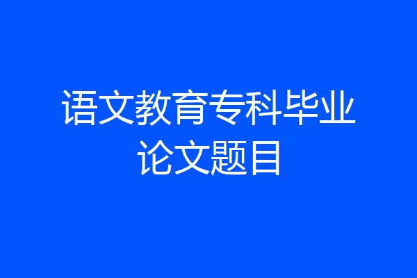 语文教育专科毕业论文题目
