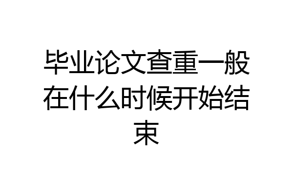 毕业论文查重一般在什么时候开始结束
