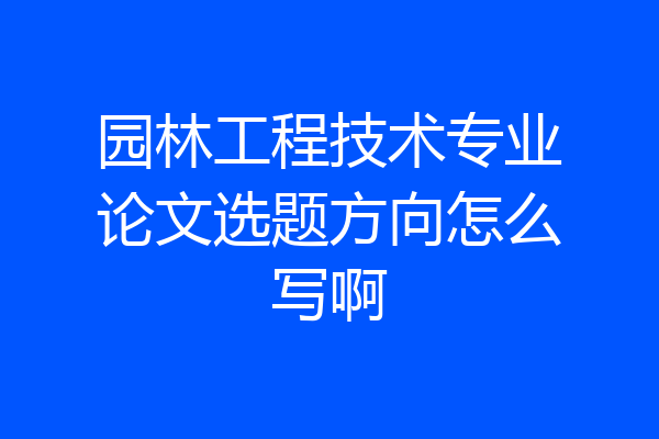园林工程技术专业论文选题方向怎么写啊