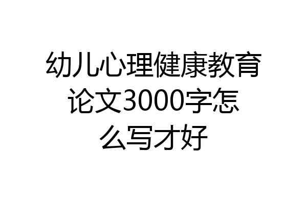 幼儿心理健康教育论文3000字怎么写才好