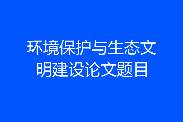 环境保护与生态文明建设论文题目