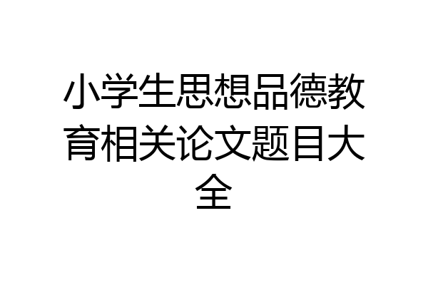 小学生思想品德教育相关论文题目大全