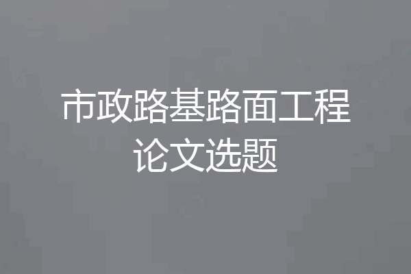 市政路基路面工程论文选题