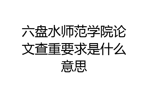 六盘水师范学院论文查重要求是什么意思