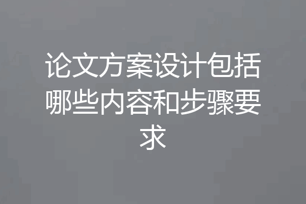 论文方案设计包括哪些内容和步骤要求