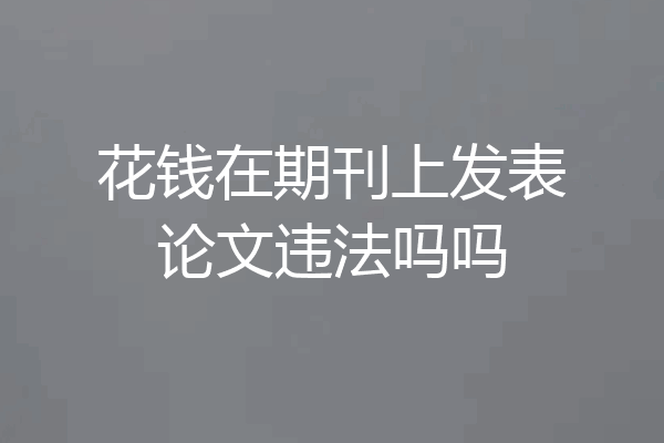 花钱在期刊上发表论文违法吗吗