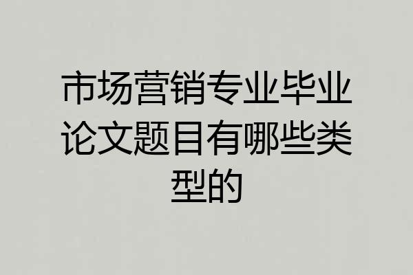 市场营销专业毕业论文题目有哪些类型的