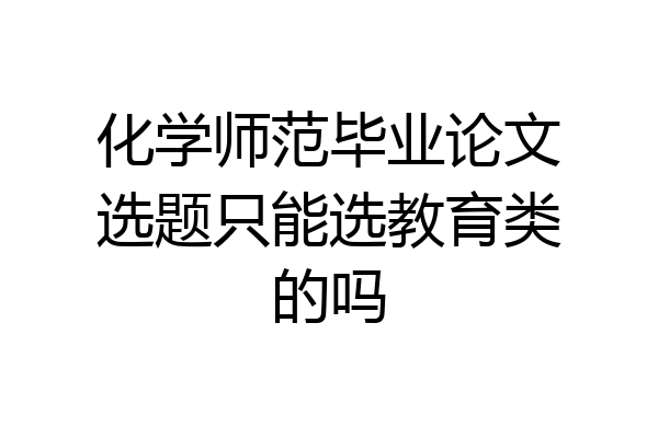 化学师范毕业论文选题只能选教育类的吗