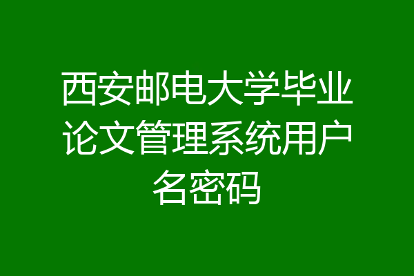 西安邮电大学毕业论文管理系统用户名密码