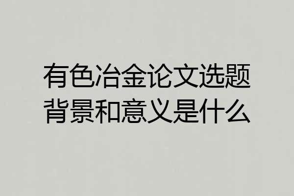 有色冶金论文选题背景和意义是什么
