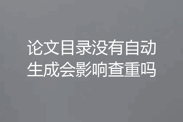 论文目录没有自动生成会影响查重吗