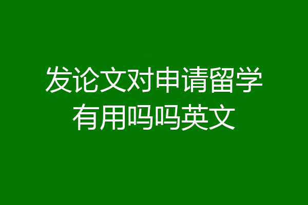 发论文对申请留学有用吗吗英文