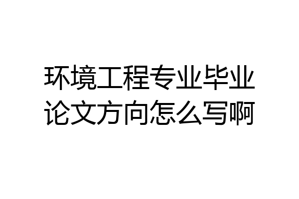 环境工程专业毕业论文方向怎么写啊