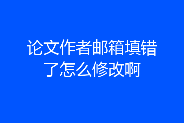 论文作者邮箱填错了怎么修改啊
