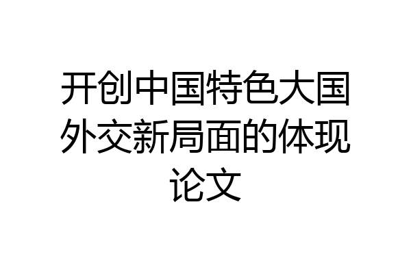 开创中国特色大国外交新局面的体现论文